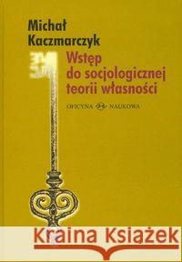 Wstęp do socjologicznej teorii własności Kaczmarczyk Michał 9788374590235 Oficyna Naukowa - książka
