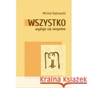 Wszystko wydaje się niepełne DĄBROWSKI MICHAŁ 9788395929175 STOWARZYSZENIE PISARZY POLSKICH ODDZIAŁ WARS - książka