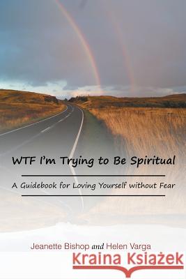WTF I'm Trying to Be Spiritual: A Guidebook for Loving Yourself without Fear Jeanette Bishop, Helen Varga 9781491845585 AuthorHouse - książka