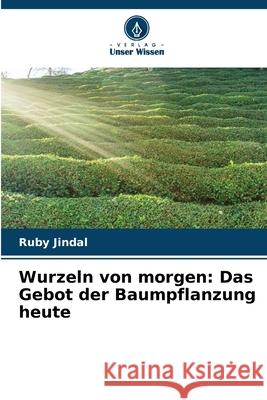 Wurzeln von morgen: Das Gebot der Baumpflanzung heute Ruby Jindal 9786207737727 Verlag Unser Wissen - książka