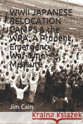WWII JAPANESE RELOCATION CAMPS & the WRA: A Prudent, Emergency, War-time Measure Jim Cain 9781520756158 Independently Published - książka