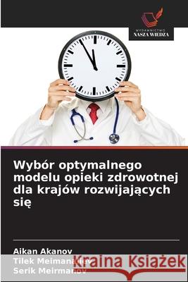 Wybór optymalnego modelu opieki zdrowotnej dla krajów rozwijajacych sie Akanov, Aikan, Meimanaliev, Tilek, Meirmanov, Serik 9786208481551 Wydawnictwo Nasza Wiedza - książka