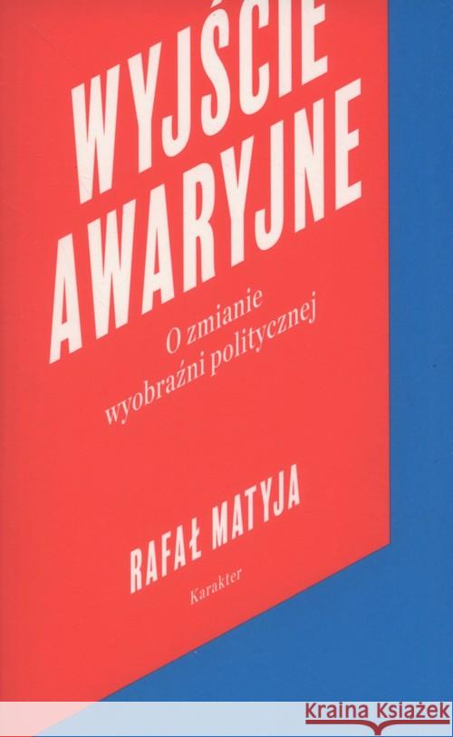 Wyjście awaryjne. O zmianie wyobraźni politycznej Matyja Rafał 9788365271723 Karakter - książka