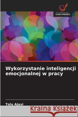 Wykorzystanie inteligencji emocjonalnej w pracy Ajayi, Tolu 9786208752750 Wydawnictwo Nasza Wiedza - książka