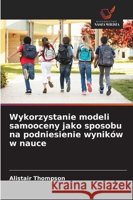 Wykorzystanie modeli samooceny jako sposobu na podniesienie wyników w nauce Thompson, Alistair 9786203899139 Wydawnictwo Nasza Wiedza - książka