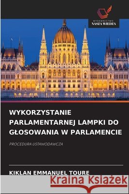 WYKORZYSTANIE PARLAMENTARNEJ LAMPKI DO GLOSOWANIA W PARLAMENCIE TOURE, KIKLAN EMMANUEL 9786208968403 Wydawnictwo Nasza Wiedza - książka