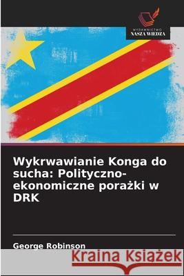 Wykrwawianie Konga do sucha: Polityczno-ekonomiczne porazki w DRK Robinson, George 9786208758585 Wydawnictwo Nasza Wiedza - książka