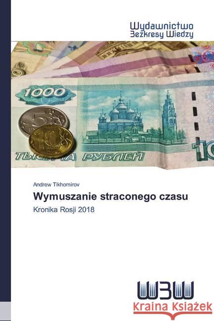 Wymuszanie straconego czasu : Kronika Rosji 2018 Tikhomirov, Andrew 9786202447980 Wydawnictwo Bezkresy Wiedzy - książka