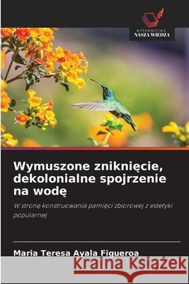 Wymuszone znikniecie, dekolonialne spojrzenie na wode Ayala Figueroa, Maria Teresa 9786209129223 Wydawnictwo Nasza Wiedza - książka