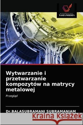 Wytwarzanie i przetwarzanie kompozytów na matrycy metalowej Subramaniam, Dr Balasubramani 9786203678031 Wydawnictwo Nasza Wiedza - książka