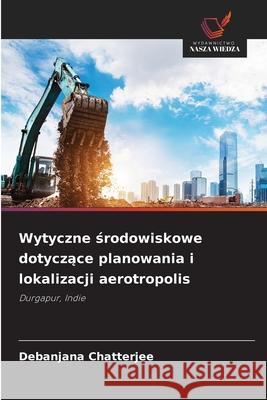 Wytyczne srodowiskowe dotyczace planowania i lokalizacji aerotropolis Chatterjee, Debanjana 9786209038976 Wydawnictwo Nasza Wiedza - książka