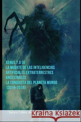 Xenus 7.0 ( I ), La Muerte de Las Inteligencias Artificiales Extraterrestres Ancestrales, La Conquista del Planeta Mundo (2016-2018) Sergio Cobo 9781728683157 Independently Published - książka