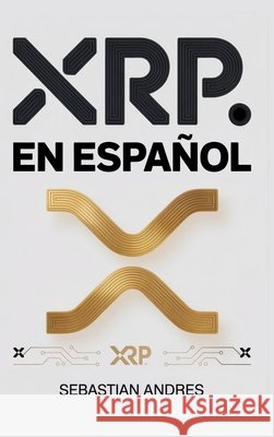 XRP en Espa?ol: Gu?a pr?ctica para invertir en XRP y Ripple paso a paso, proteger tu dinero y tomar decisiones inteligentes con las criptomonedas Sebastian Andres 9781956570762 Sa Publishing - książka