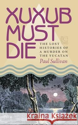 Xuxub Must Die: The Lost Histories of a Murder on the Yucatan Sullivan, Paul 9780822959441 University of Pittsburgh Press - książka