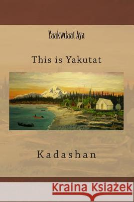 Yaakwdaat Aya: This Is Yakutat Kadashan                                 Kristen James Kadashan 9781507858684 Createspace - książka