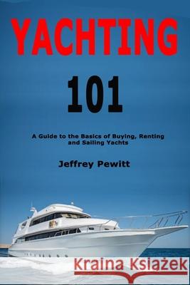 Yachting 101: A Guide to the Basics of Buying, Renting and Sailing Yachts Jeffrey Pewitt 9781709098222 Independently Published - książka