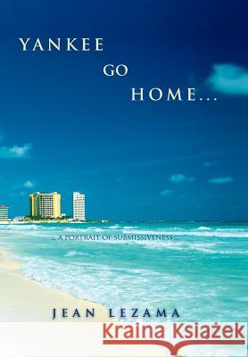 Yankee Go Home: A Portrait of Submissiveness Lezama, Jean 9781465357625 Xlibris Corporation - książka