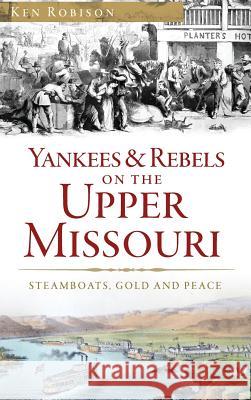 Yankees & Rebels on the Upper Missouri: Steamboats, Gold and Peace Ken Robison 9781540200075 History Press Library Editions - książka