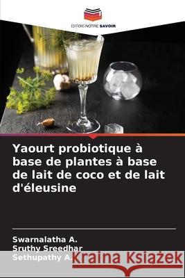 Yaourt probiotique à base de plantes à base de lait de coco et de lait d'éleusine A., Swarnalatha, Sreedhar, Sruthy, A., Sethupathy 9786209077883 Editions Notre Savoir - książka
