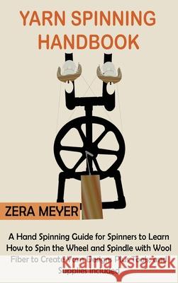 Yarn Spinning Handbook: A Hand Spinning Guide for Spinners to Learn How to Spin the Wheel or Spindle with Wool Fiber to Create Yarn Designs Plus Tools, and Supplies Included Zera Meyer 9781955935272 Core Publishing LLC - książka