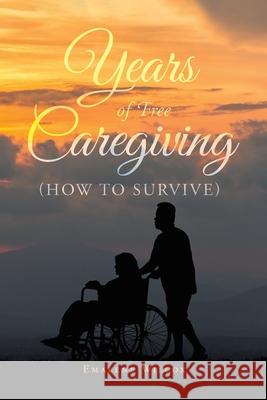 Years of Free Caregiving: (How to Survive) Emalene Wilcox 9781644685273 Covenant Books - książka