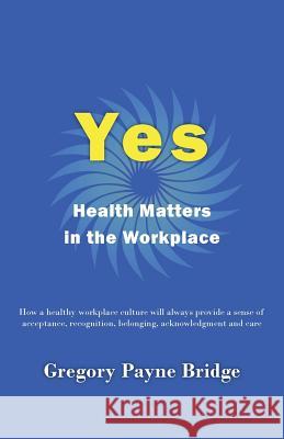Yes, Health Matters in the Workplace: How a healthy workplace culture will always provide a sense of acceptance, recognition, belonging, acknowledgeme Bridge, Gregory Payne 9780648464150 White Light Publishing House - książka