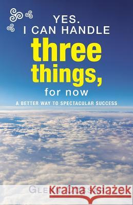 Yes. I Can Handle Three Things, for Now: A Better Way to Spectacular Success Glenn Cossar 9781504309516 Balboa Press Australia - książka