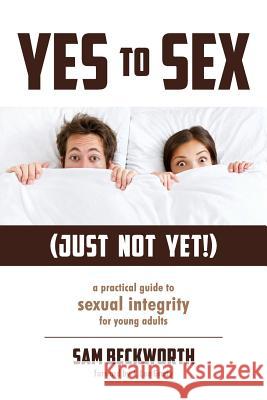 Yes to Sex... Just Not Yet!: A Practical Guide to Sexual Integrity for Young Adults Sam Beckworth 9780988817609 Reaching Forward Media - książka