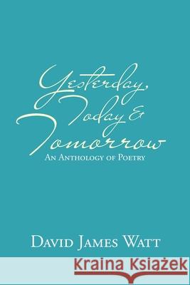 Yesterday, Today & Tomorrow: An Anthology of Poetry David James Watt 9781664125780 Xlibris Us - książka