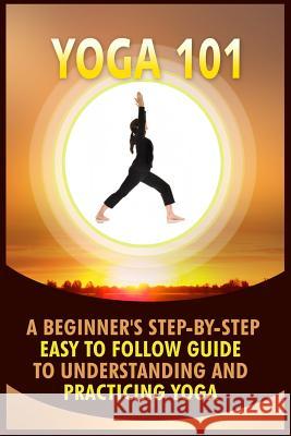 Yoga 101: A Beginner's Step-By-Step Easy to Follow Guide to Understanding and Practicing Yoga Erin Griffin 9781530023387 Createspace Independent Publishing Platform - książka