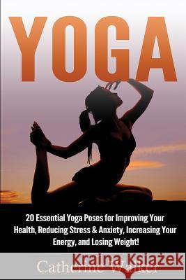 Yoga: 20 Essential Yoga Poses for Improving Your Health, Reducing Stress & Anxiety, Increasing Your Energy, and Losing Weigh Catherine Walker 9781535134552 Createspace Independent Publishing Platform - książka