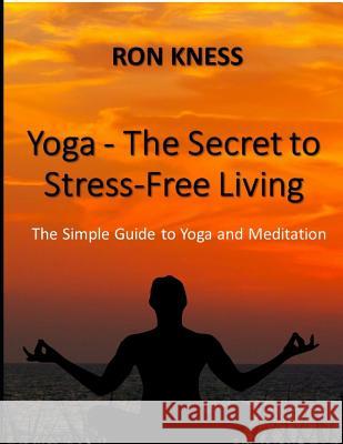 Yoga - The Secret to Stress-Free Living: The Simple Guide to Yoga and Meditation Ron Kness 9781792745003 Independently Published - książka