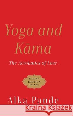 Yoga and Kama the Acrobatics of Love Alka Pande 9789354472336 Speaking Tiger Books - książka