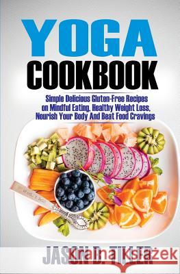 Yoga Cookbook: Simple Delicious Gluten-Free Recipes on Mindful Eating, Healthy Weight Loss, Nourish Your Body and Beat Food Cravings Jason B. Tiller 9781985837393 Createspace Independent Publishing Platform - książka
