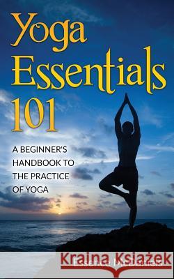 Yoga Essentials 101: A Beginner's Handbook To The Practice Of Yoga McDaniels, Essence 9781537707815 Createspace Independent Publishing Platform - książka