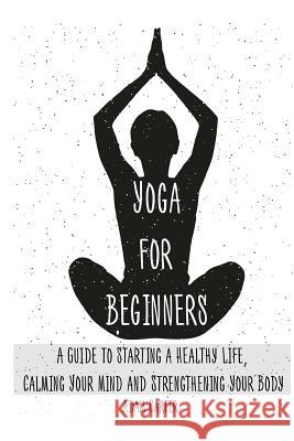 Yoga for Beginners: A Guide to Starting a Healthy Life, Calming Your Mind, and Strengthening Your Body Adam Carter 9781540695406 Createspace Independent Publishing Platform - książka