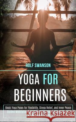 Yoga for Beginners: Basic Yoga Poses for Flexibility, Stress Relief, and Inner Peace (Guided Meditations for Deep Relaxation, Healing Slee Rolf Swanson 9781989990575 Rob Miles - książka
