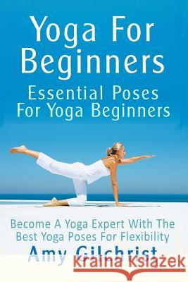 Yoga For Beginners: Essential Poses For Yoga Beginners - Become A Yoga Expert With The Best Yoga Poses For Flexibility Gilchrist, Amy 9781490345482 Createspace - książka
