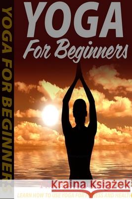 Yoga for Beginners: Learn How to Use Yoga for Fitness and Health Thomas Rutledge 9781300035503 Lulu.com - książka