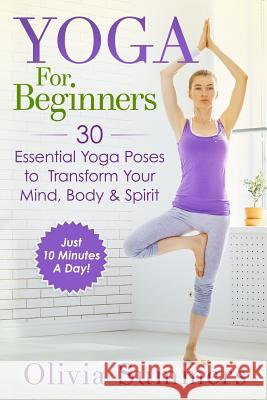 Yoga For Beginners: Learn Yoga in Just 10 Minutes a Day- 30 Essential Yoga Poses to Completely Transform Your Mind, Body & Spirit Summers, Olivia 9781511682572 Createspace - książka