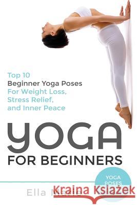 Yoga For Beginners: The Ultimate Beginner Yoga Guide to Lose Weight, Relieve Stress and Tone Your Body With Yoga Ella Marie 9781508737858 Createspace Independent Publishing Platform - książka
