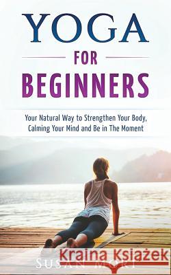 Yoga for Beginners: Your Natural Way to Strengthen Your Body, Calming Your Mind and Be in The Moment Mori, Susan 9781982959012 Independently Published - książka