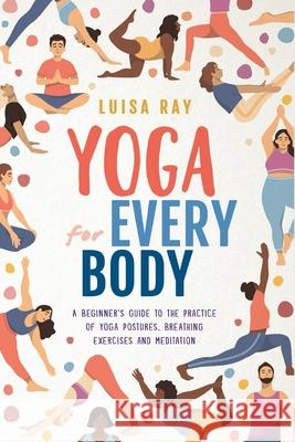 Yoga for Every Body: A beginner's guide to the practice of yoga postures, breathing exercises and meditation Luisa Ray 9781739737009 Vital Life Books - książka