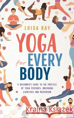Yoga for Every Body: A beginner's guide to the practice of yoga postures, breathing exercises and meditation Luisa Ray 9781739737030 Vital Life Books - książka