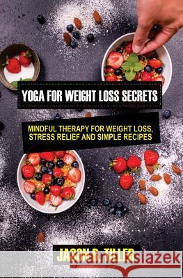 Yoga for Weight Loss Secrets: Mindfulness Therapy for Weight Loss, Stress Relief, and Simple Recipes Jason B. Tiller 9781985019157 Createspace Independent Publishing Platform - książka