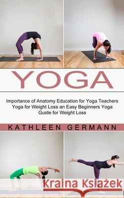 Yoga: Importance of Anatomy Education for Yoga Teachers (Yoga for Weight Loss an Easy Beginners Yoga Guide for Weight Loss) Kathleen Germann 9781774851548 John Kembrey - książka