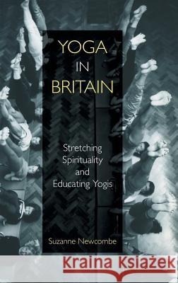 Yoga in Britain: Stretching Spirituality and Educating Yogis Suzanne Newcombe 9781781796597 Equinox Publishing (Indonesia) - książka