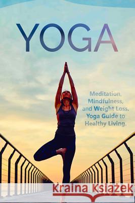 Yoga: Meditation, Mindfulness, and Weight Loss. Yoga Guide to Healthy Living. Johnny Fitness 9781519424488 Createspace - książka