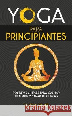 Yoga para principiantes: Posturas simples para calmar tu mente y sanar tu cuerpo Lucia Ruiz 9781636440057 Publishing House - książka