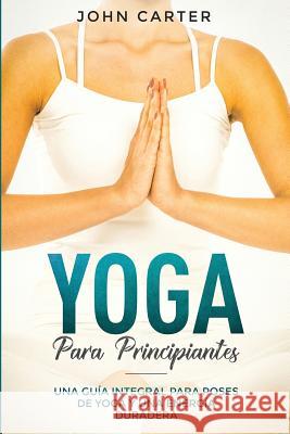 Yoga Para Principiantes: Una Guía Integral Para Poses De Yoga Y Una Energía Duradera (Yoga for Beginners Spanish Version) Carter, John 9781951103484 Guy Saloniki - książka